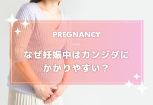 なぜ妊娠中はカンジダにかかりやすい？